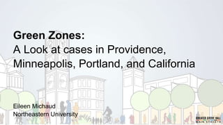 Green Zones:
A Look at cases in Providence,
Minneapolis, Portland, and California
Eileen Michaud
Northeastern University
 
