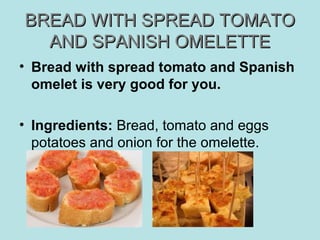 BREAD WITH SPREAD TOMATOBREAD WITH SPREAD TOMATO
AND SPANISH OMELETTEAND SPANISH OMELETTE
• Bread with spread tomato and Spanish
omelet is very good for you.
• Ingredients: Bread, tomato and eggs
potatoes and onion for the omelette.