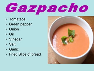 • Tomateos
• Green pepper
• Onion
• Oil
• Vinegar
• Salt
• Garlic
• Fried Slice of bread