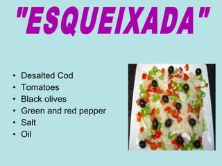 • Desalted Cod
• Tomatoes
• Black olives
• Green and red pepper
• Salt
• Oil