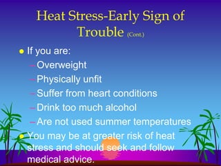 Heat Stress-Early Sign of
          Trouble (Cont.)
 If you are:
   – Overweight
   – Physically unfit
   – Suffer from heart conditions
   – Drink too much alcohol
   – Are not used summer temperatures
 You may be at greater risk of heat
  stress and should seek and follow
  medical advice.
 