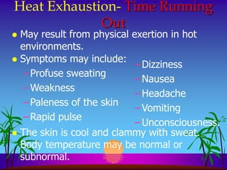 Heat Exhaustion- Time Running
             Out
 May result from physical   exertion in hot
  environments.
 Symptoms may include:
                           – Dizziness
   – Profuse sweating
                           – Nausea
   – Weakness
                           – Headache
   – Paleness of the skin
                           – Vomiting
   – Rapid pulse
                           – Unconsciousness.
 The skin is cool and clammy with sweat.
  Body temperature may be normal or
  subnormal.
 