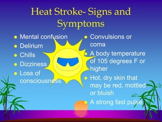 Heat Stroke- Signs and
             Symptoms
   Mental confusion      Convulsions or
   Delirium               coma
   Chills                A body temperature
   Dizziness              of 105 degrees F or
                           higher
   Loss of
    consciousness         Hot, dry skin that
                           may be red, mottled
                           or bluish
                          A strong fast pulse.
 