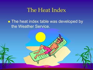 The Heat Index
   The heat index table was developed by
    the Weather Service.
 