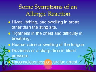 Some Symptoms of an
       Allergic Reaction
 Hives, itching, and swelling in areas
  other than the sting site.
 Tightness in the chest and difficulty in
  breathing.
 Hoarse voice or swelling of the tongue.
 Dizziness or a sharp drop in blood
  pressure.
 Unconsciousness or cardiac arrest.
 