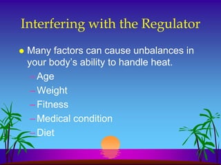 Interfering with the Regulator
   Many factors can cause unbalances in
    your body’s ability to handle heat.
     – Age
     – Weight
     – Fitness
     – Medical condition
     – Diet
 