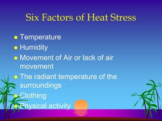 Six Factors of Heat Stress
 Temperature
 Humidity
 Movement of Air or lack of air
  movement
 The radiant temperature of the
  surroundings
 Clothing
 Physical activity
 