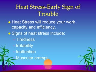 Heat Stress-Early Sign of
            Trouble
 Heat Stress will reduce your work
  capacity and efficiency.
 Signs of heat stress include:
   – Tiredness
   – Irritability
   – Inattention
   – Muscular cramps.
 