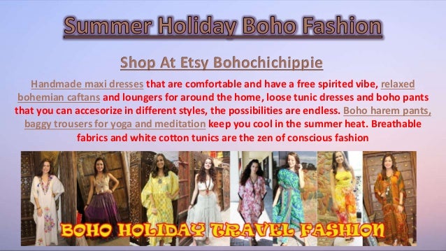 Shop At Etsy Bohochichippie
Handmade maxi dresses that are comfortable and have a free spirited vibe, relaxed
bohemian caftans and loungers for around the home, loose tunic dresses and boho pants
that you can accesorize in different styles, the possibilities are endless. Boho harem pants,
baggy trousers for yoga and meditation keep you cool in the summer heat. Breathable
fabrics and white cotton tunics are the zen of conscious fashion
 