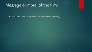 Message or moral of the film?
 Don’t lie to your family even if the truth is heart-breaking.
 