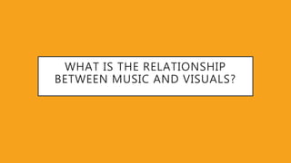WHAT IS THE RELATIONSHIP
BETWEEN MUSIC AND VISUALS?
 
