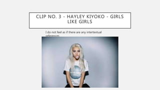 CLIP NO. 3 - HAYLEY KIYOKO - GIRLS
LIKE GIRLS
I do not feel as if there are any intertextual
references
 