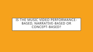 IS THE MUSIC VIDEO PERFORMANCE-
BASED, NARRATIVE-BASED OR
CONCEPT-BASED?
 