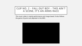 CLIP NO. 2 - FALL OUT BOY - THIS AIN'T
A SCENE, IT'S AN ARMS RACE
This music video is mainly performance and image based. It also follows
the genre of punk rock depicted in the MES.
 
