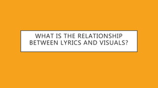 WHAT IS THE RELATIONSHIP
BETWEEN LYRICS AND VISUALS?
 
