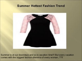 Summer Hottest Fashion Trend
Summer is at our doorsteps and so is vacation time!!! But every vacation
comes with the biggest fashion dilemma of every woman..??!!
 