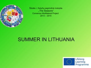 SUMMER IN LITHUANIA
Šilutės r. Katyčių pagrindinė mokykla
,,The Seasons”
Comenius Multilateral Project
2013 – 2015
 
