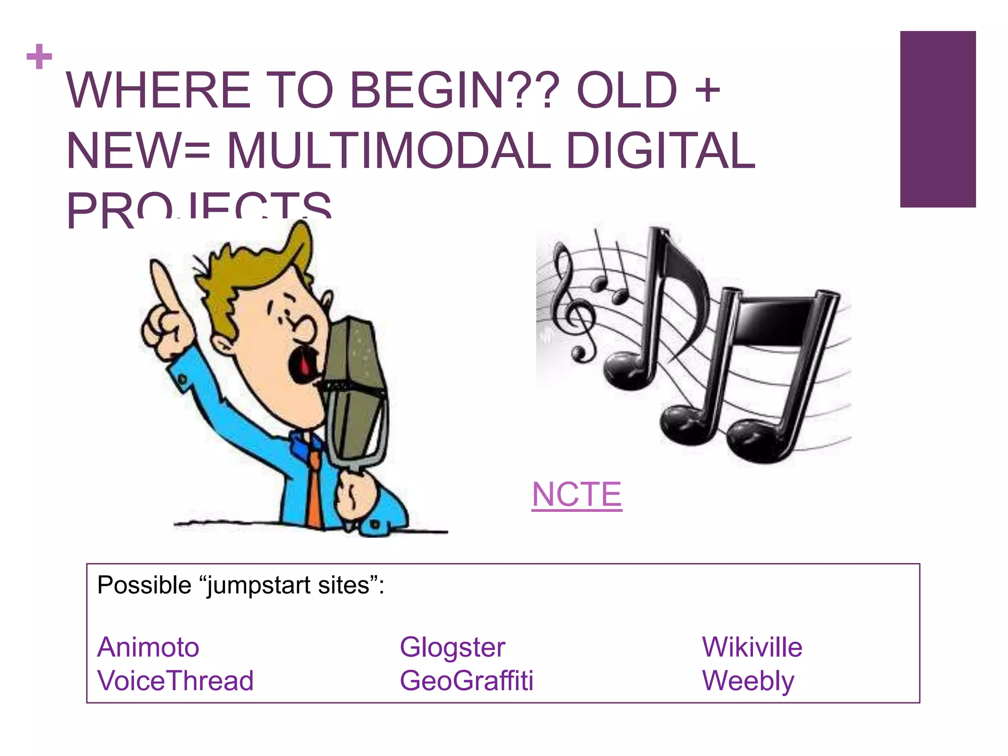 +
    WHERE TO BEGIN?? OLD +
    NEW= MULTIMODAL DIGITAL
    PROJECTS




                                             NCTE

     Possible “jumpstart sites”:

     Animoto                       Glogster         Wikiville
     VoiceThread                   GeoGraffiti      Weebly
 
