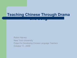 Teaching Chinese Through Drama and Song Robin Harvey New York University Project for Developing Chinese Language Teachers October 11, 2009 