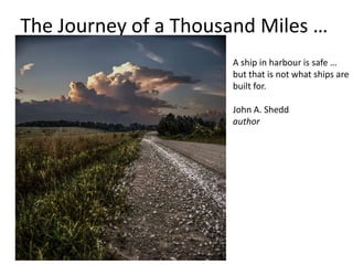 The Journey of a Thousand Miles … A ship in harbour is safe … but that is not what ships are built for.John A. Sheddauthor