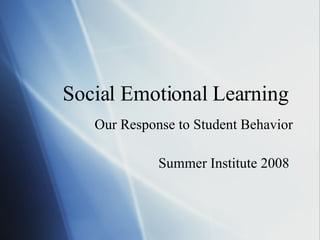 Social Emotional Learning   Our Response to Student Behavior Summer Institute 2008  