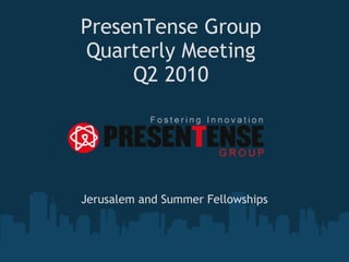 PresenTense Group Quarterly Meeting Q2 2010 Jerusalem and Summer Fellowships 