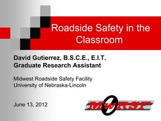 Roadside Safety in the
                    Classroom
David Gutierrez, B.S.C.E., E.I.T.
Graduate Research Assistant

Midwest Roadside Safety Facility
University of Nebraska-Lincoln


June 13, 2012
 