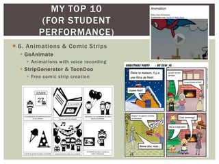 MY TOP 10
          (FOR STUDENT
         PERFORMANCE)
 6. Animations & Comic Strips
   GoAnimate
     Animations with voice recording
   StripGenerator & ToonDoo
     Free comic strip creation
 
