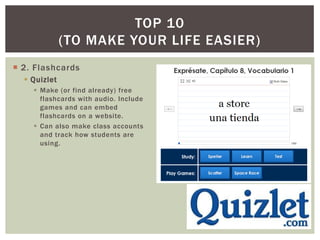 TOP 10
              (TO MAKE YOUR LIFE EASIER)
 2. Flashcards
   Quizlet
     Make (or find already) free
      flashcards with audio. Include
      games and can embed
      flashcards on a website.
     Can also make class accounts
      and track how students are
      using.
 