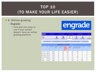 TOP 10
         (TO MAKE YOUR LIFE EASIER)
 4. Online grading
   Engrade
     Free and very easy to
      use if your school
      doesn’t have an online
      grading platform.
 