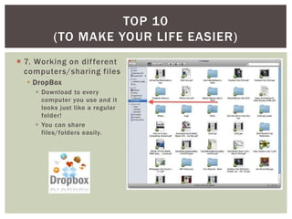 TOP 10
         (TO MAKE YOUR LIFE EASIER)
 7. Working on dif ferent
  computers/sharing files
   DropBox
     Download to every
      computer you use and it
      looks just like a regular
      folder!
     You can share
      files/folders easily.
 