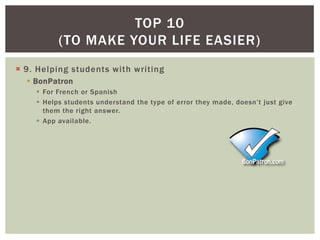 TOP 10
          (TO MAKE YOUR LIFE EASIER)
 9. Helping students with writing
   BonPatron
     For French or Spanish
     Helps students understand the type of error they made, doesn’t just give
      them the right answer.
     App available.
 