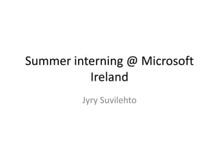 Summer interning @ Microsoft Ireland Jyry Suvilehto 