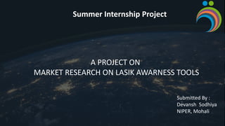 Summer Internship Project
Submitted By :
Devansh Sodhiya
NIPER, Mohali
A PROJECT ON
MARKET RESEARCH ON LASIK AWARNESS TOOLS
 