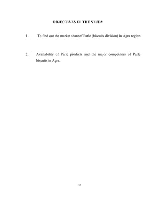32
OBJECTIVES OF THE STUDY
1. To find out the market share of Parle (biscuits division) in Agra region.
2. Availability of Parle products and the major competitors of Parle
biscuits in Agra.
 