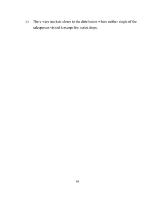 69
o) There were markets closer to the distributors where neither single of the
salesperson visited it except few outlet shops.
 