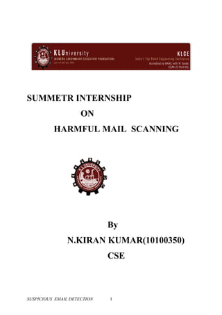 SUMMETR INTERNSHIP
                     ON
          HARMFUL MAIL SCANNING




                             By
               N.KIRAN KUMAR(10100350)
                             CSE



SUSPICIOUS EMAIL DETECTION   1
 