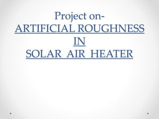 Project on-
ARTIFICIAL ROUGHNESS
IN
SOLAR AIR HEATER
 