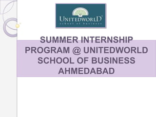 SUMMER INTERNSHIP
PROGRAM @ UNITEDWORLD
SCHOOL OF BUSINESS
AHMEDABAD
 