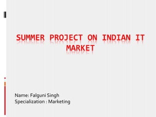 SUMMER PROJECT ON INDIAN IT
MARKET
Name: Falguni Singh
Specialization : Marketing
 