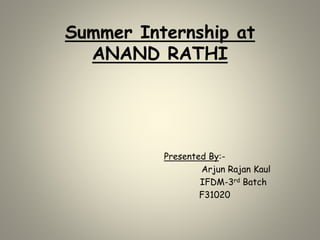 Summer Internship at
ANAND RATHI
Presented By:-
Arjun Rajan Kaul
IFDM-3rd Batch
F31020
 