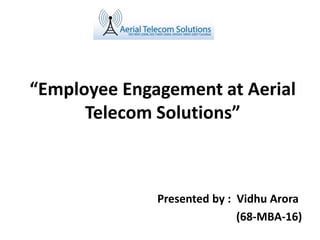 “Employee Engagement at Aerial
Telecom Solutions”
Presented by : Vidhu Arora
(68-MBA-16)
 