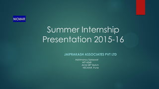 Summer Internship
Presentation 2015-16
JAIPRAKASH ASSOCIATES PVT LTD
Abhimanyu Saraswat
AP14268
ACM 28th Batch
NICMAR ,Pune
 