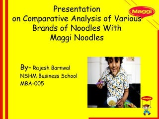 Presentation
on Comparative Analysis of Various
Brands of Noodles With
Maggi Noodles
By- Rajesh Barnwal
NSHM Business School
MBA-005

 