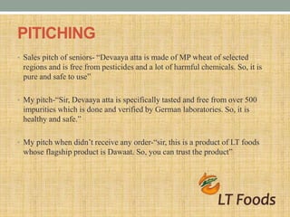 PITICHING
• Sales pitch of seniors- “Devaaya atta is made of MP wheat of selected
regions and is free from pesticides and ...