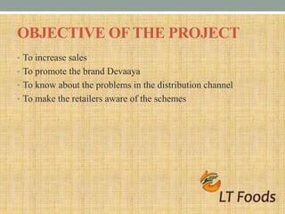 OBJECTIVE OFTHE PROJECT
• To increase sales
• To promote the brand Devaaya
• To know about the problems in the distributio...