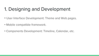 1. Designing and Development
• User Interface Development: Theme and Web pages.
• Mobile compatible framework.
• Components Development: Timeline, Calendar, etc.
 