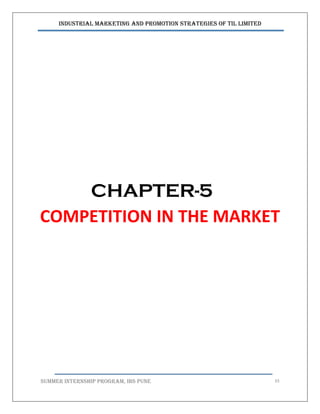 Industrial Marketing and Promotion Strategies of TIL Limited
SUMMER INTERNSHIP PROGRAM, IBS PUNE 33
CHAPTER-5
COMPETITION IN THE MARKET
 