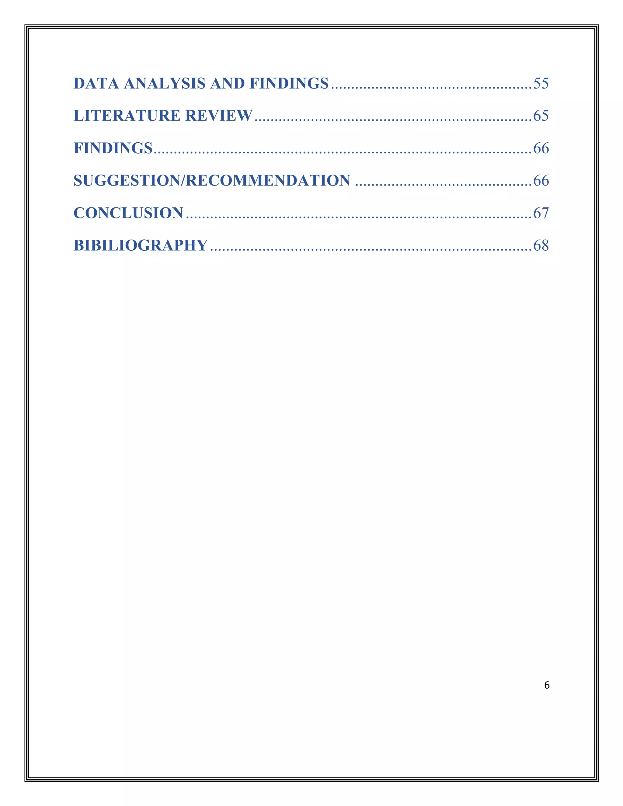 6
DATA ANALYSIS AND FINDINGS..................................................55
LITERATURE REVIEW.....................................................................65
FINDINGS..............................................................................................66
SUGGESTION/RECOMMENDATION ............................................66
CONCLUSION......................................................................................67
BIBILIOGRAPHY................................................................................68
 