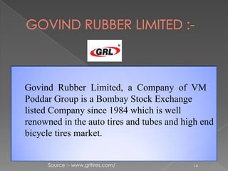 Govind Rubber Limited, a Company of VM
Poddar Group is a Bombay Stock Exchange
listed Company since 1984 which is well
renowned in the auto tires and tubes and high end
bicycle tires market.
Source :- www.grltires.com/ 14
 